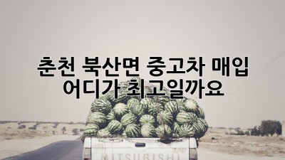 춘천 북산면 중고차 매입, 어디가 최고일까요? 🤔