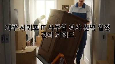 제주 서귀포 IT 사무실 이사, 완벽 일정 관리 가이드