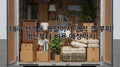 대구 산격동 용달이사 견적: 짐 부피 계산부터 비용 예상까지!